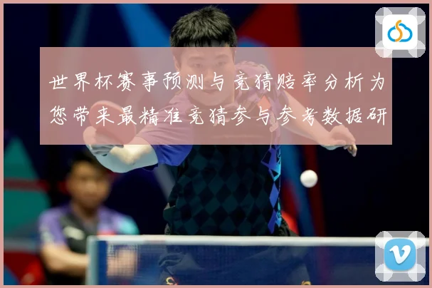 世界杯赛事预测与竞猜赔率分析为您带来最精准竞猜参与参考数据研判：最新赛事动态与深度分析