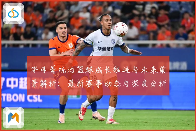 字母哥统治篮球成长轨迹与未来前景解析：最新赛事动态与深度分析