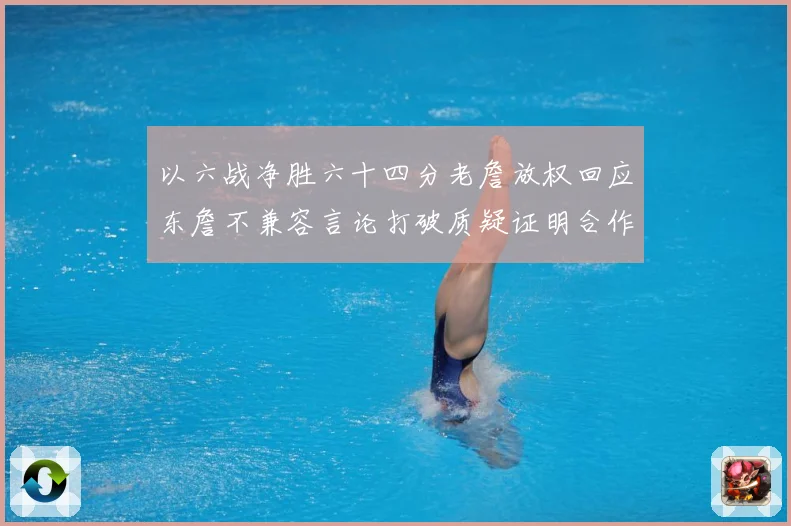 以六战净胜六十四分老詹放权回应东詹不兼容言论打破质疑证明合作赛场复盘：最新赛事动态与深度分析
