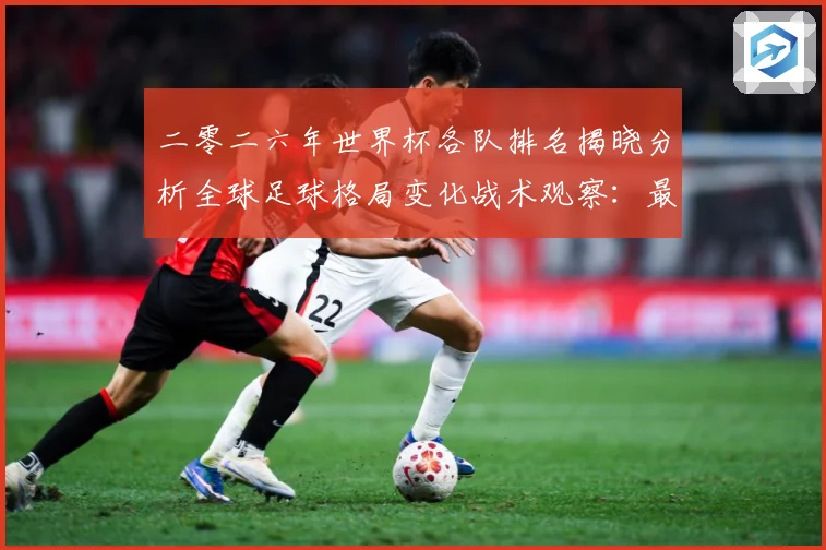 二零二六年世界杯各队排名揭晓分析全球足球格局变化战术观察：最新赛事动态与深度分析