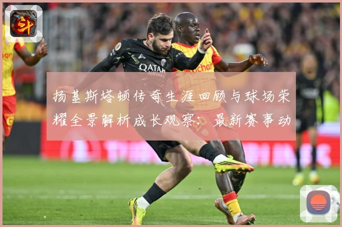 扬基斯塔顿传奇生涯回顾与球场荣耀全景解析成长观察：最新赛事动态与深度分析
