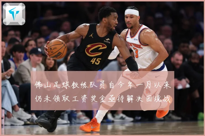 佛山足球教练队员自今年一月以来仍未领取工资奖金亟待解决困境战术观察：最新赛事动态与深度分析
