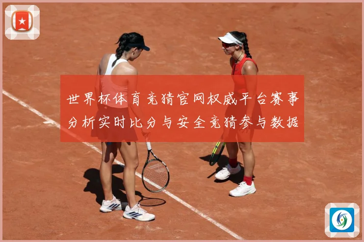 世界杯体育竞猜官网权威平台赛事分析实时比分与安全竞猜参与数据研判：最新赛事动态与深度分析