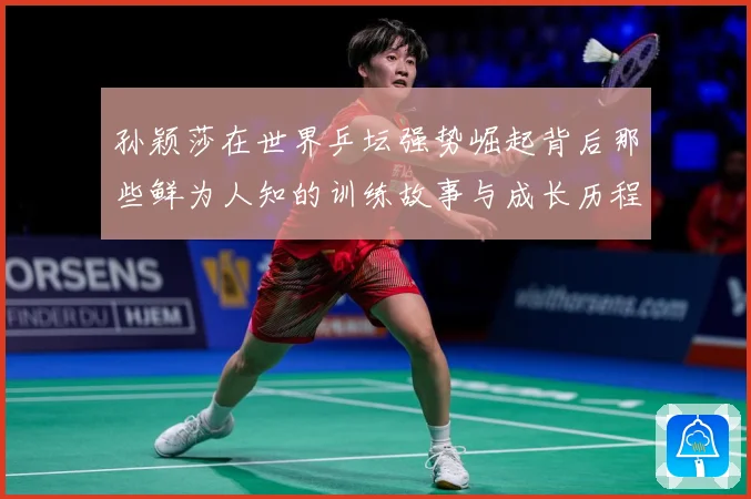 孙颖莎在世界乒坛强势崛起背后那些鲜为人知的训练故事与成长历程赛场解读：最新赛事动态与深度分析