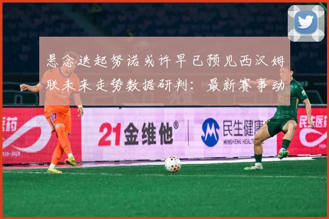 悬念迭起努诺或许早已预见西汉姆联未来走势数据研判：最新赛事动态与深度分析