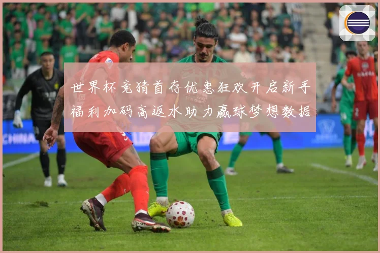 世界杯竞猜首存优惠狂欢开启新手福利加码高返水助力赢球梦想数据研判：最新赛事动态与深度分析
