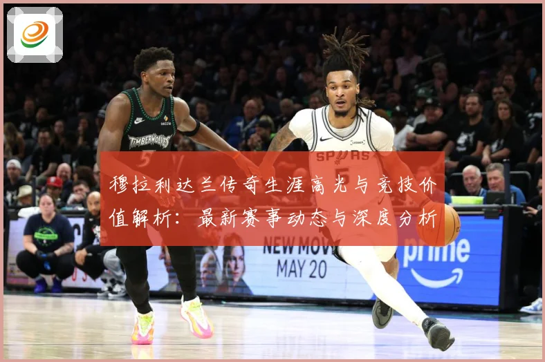 穆拉利达兰传奇生涯高光与竞技价值解析：最新赛事动态与深度分析