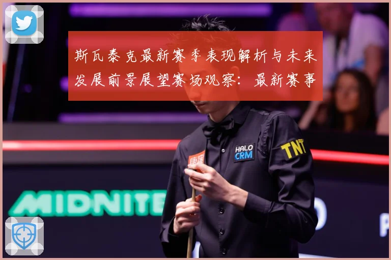 斯瓦泰克最新赛季表现解析与未来发展前景展望赛场观察：最新赛事动态与深度分析