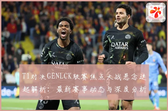 T1对决GENLCK联赛焦点大战悬念迭起解析：最新赛事动态与深度分析