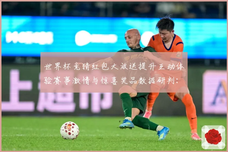 世界杯竞猜红包大放送提升互动体验赛事激情与惊喜奖品数据研判：最新赛事动态与深度分析