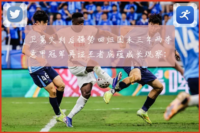 卫冕失利后强势回归国米三年两夺意甲冠军再证王者底蕴成长观察：最新赛事动态与深度分析