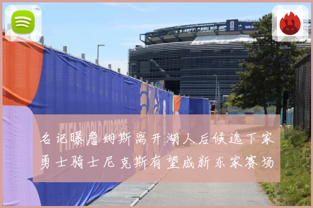 名记曝詹姆斯离开湖人后候选下家勇士骑士尼克斯有望成新东家赛场复盘：最新赛事动态与深度分析