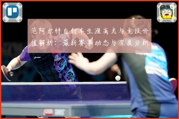范阿尔特自行车生涯高光与竞技价值解析：最新赛事动态与深度分析