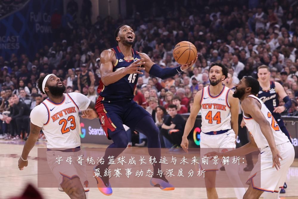 字母哥统治篮球成长轨迹与未来前景解析：最新赛事动态与深度分析