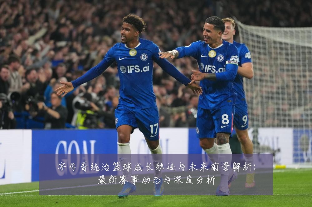 字母哥统治篮球成长轨迹与未来前景解析：最新赛事动态与深度分析