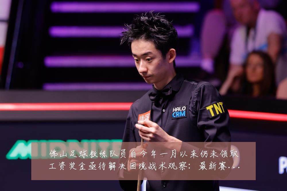 佛山足球教练队员自今年一月以来仍未领取工资奖金亟待解决困境战术观察:最新赛事动态与深度分析
