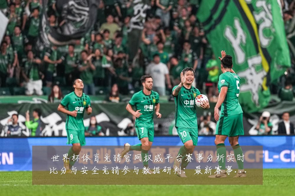 世界杯体育竞猜官网权威平台赛事分析实时比分与安全竞猜参与数据研判：最新赛事动态与深度分析