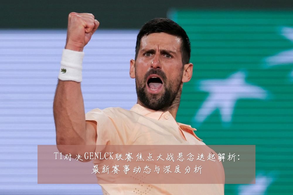 T1对决GENLCK联赛焦点大战悬念迭起解析:最新赛事动态与深度分析
