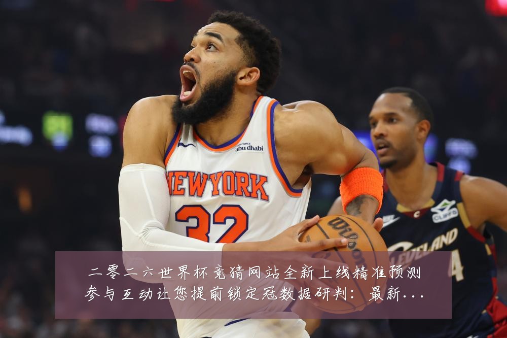 二零二六世界杯竞猜网站全新上线精准预测参与互动让您提前锁定冠数据研判:最新赛事动态与深度分析