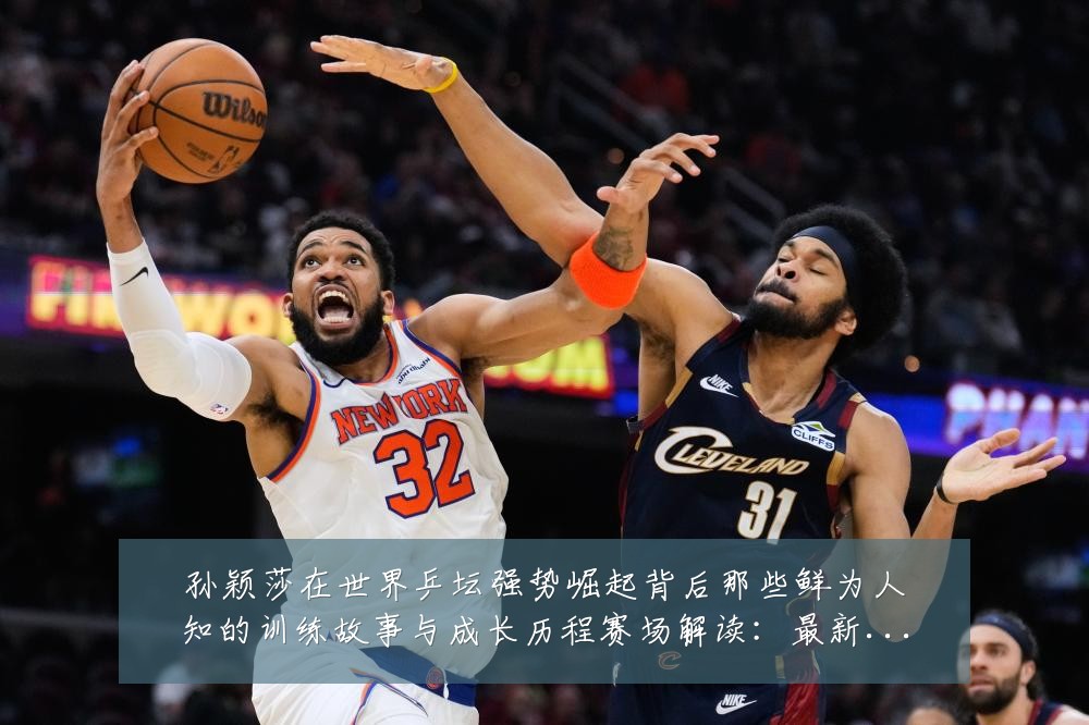 孙颖莎在世界乒坛强势崛起背后那些鲜为人知的训练故事与成长历程赛场解读:最新赛事动态与深度分析