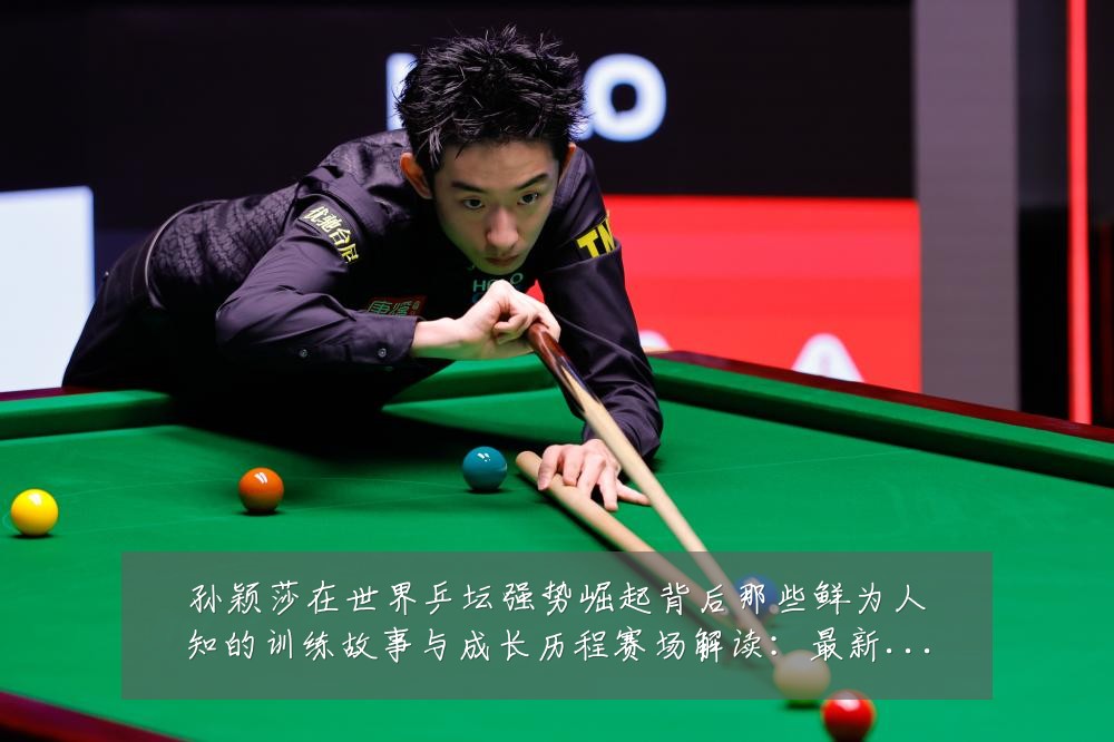 孙颖莎在世界乒坛强势崛起背后那些鲜为人知的训练故事与成长历程赛场解读:最新赛事动态与深度分析