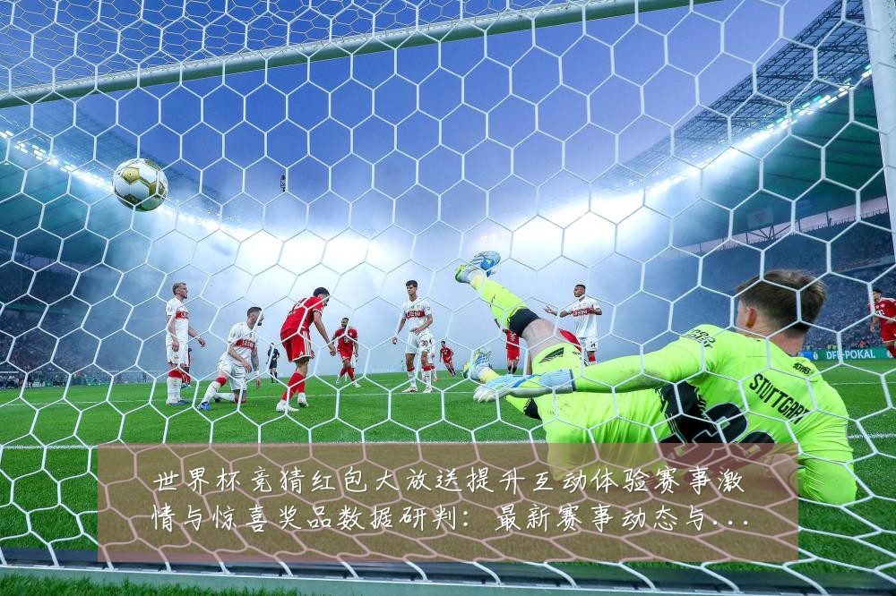 世界杯竞猜红包大放送提升互动体验赛事激情与惊喜奖品数据研判:最新赛事动态与深度分析